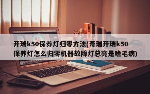 开瑞k50保养灯归零方法(奇瑞开瑞k50保养灯怎么归零机器故障灯总亮是啥毛病)