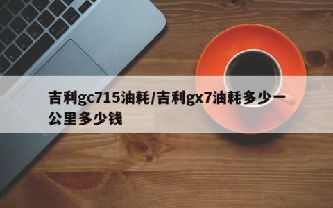 吉利gc715油耗/吉利gx7油耗多少一公里多少钱